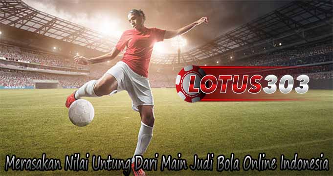 Merasakan Nilai Untung Dari Main Judi Bola Online Indonesia